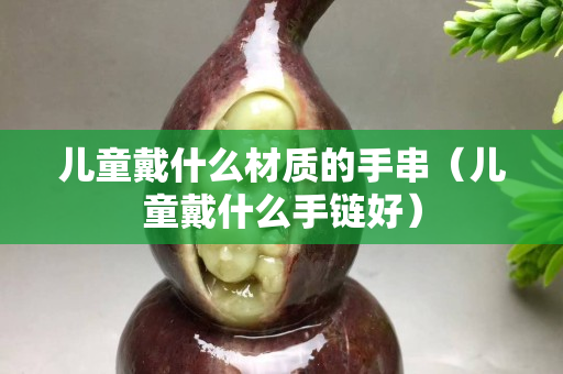 兒童戴什么材質的手串（兒童戴什么手鏈好）