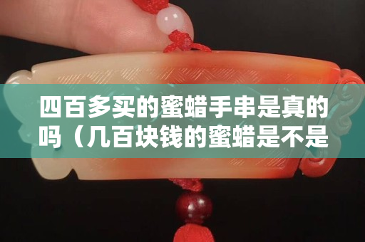 四百多買的蜜蠟手串是真的嗎（幾百塊錢的蜜蠟是不是假的）