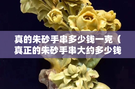 真的朱砂手串多少錢一克（真正的朱砂手串大約多少錢）