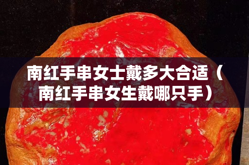 南紅手串女士戴多大合適（南紅手串女生戴哪只手）