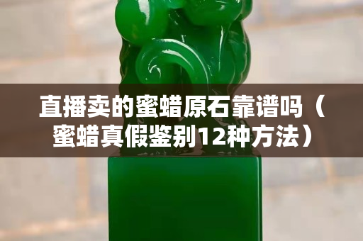 直播賣的蜜蠟原石靠譜嗎（蜜蠟真假鑒別12種方法）