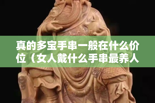 真的多寶手串一般在什么價(jià)位（女人戴什么手串最養(yǎng)人）