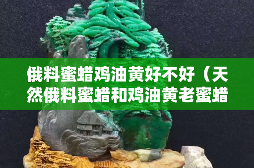 俄料蜜蠟雞油黃好不好（天然俄料蜜蠟和雞油黃老蜜蠟）