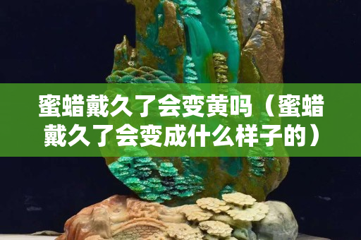 蜜蠟戴久了會(huì)變黃嗎（蜜蠟戴久了會(huì)變成什么樣子的）