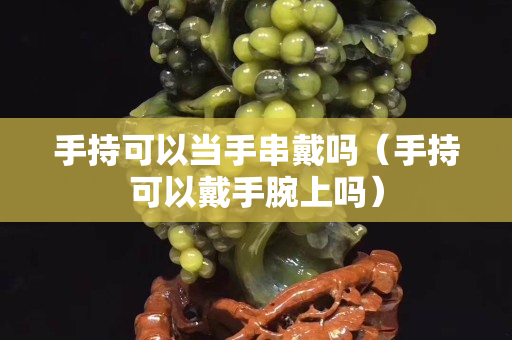 手持可以當(dāng)手串戴嗎（手持可以戴手腕上嗎）