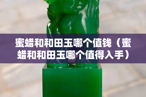 蜜蠟和和田玉哪個值錢（蜜蠟和和田玉哪個值得入手）
