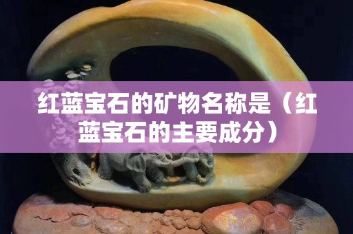 紅藍寶石的礦物名稱是（紅藍寶石的主要成分）