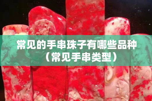 常見的手串珠子有哪些品種（常見手串類型）