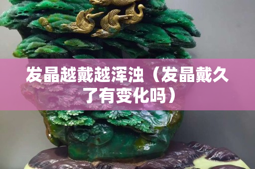 發(fā)晶越戴越渾濁（發(fā)晶戴久了有變化嗎）