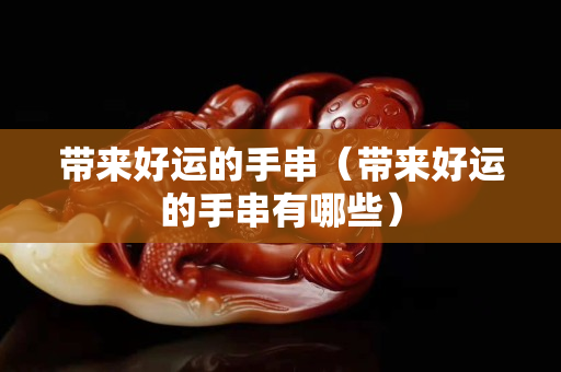 帶來好運的手串（帶來好運的手串有哪些）