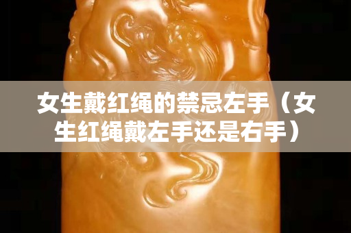 女生戴紅繩的禁忌左手（女生紅繩戴左手還是右手）