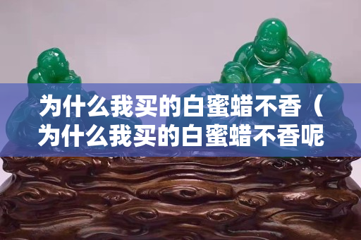 為什么我買的白蜜蠟不香（為什么我買的白蜜蠟不香呢）