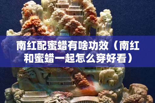 南紅配蜜蠟有啥功效（南紅和蜜蠟一起怎么穿好看）