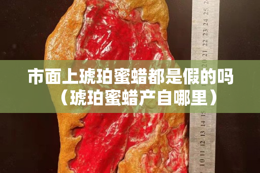 市面上琥珀蜜蠟都是假的嗎（琥珀蜜蠟產自哪里）