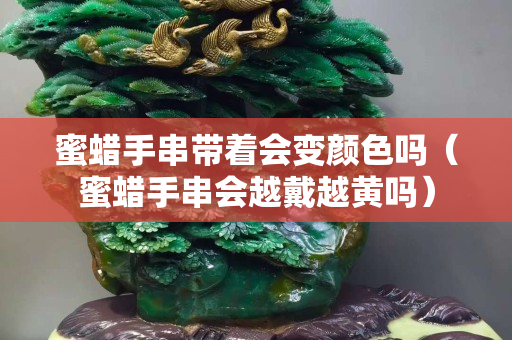 蜜蠟手串帶著會變顏色嗎（蜜蠟手串會越戴越黃嗎）