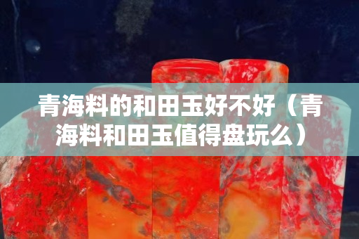青海料的和田玉好不好（青海料和田玉值得盤玩么）