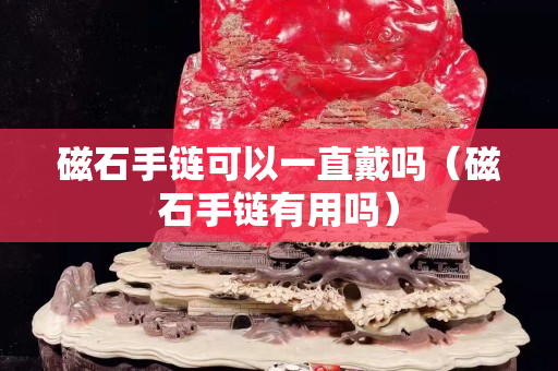 磁石手鏈可以一直戴嗎（磁石手鏈有用嗎）