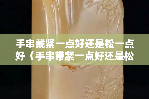 手串戴緊一點好還是松一點好（手串帶緊一點好還是松一點好）