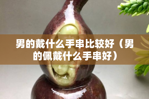 男的戴什么手串比較好（男的佩戴什么手串好）