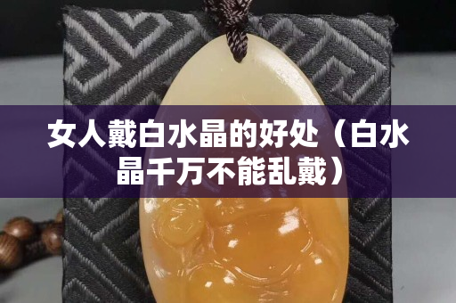 女人戴白水晶的好處（白水晶千萬不能亂戴）
