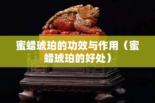 蜜蠟琥珀的功效與作用（蜜蠟琥珀的好處）