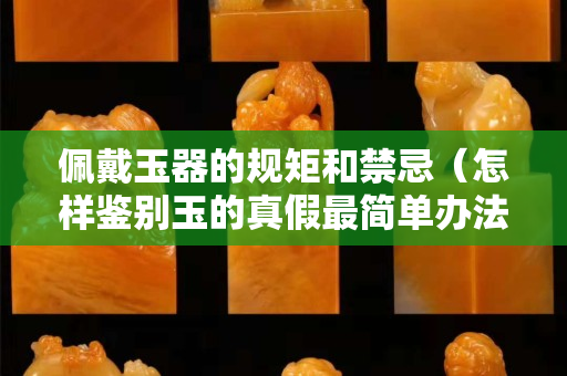 佩戴玉器的規矩和禁忌（怎樣鑒別玉的真假最簡單辦法）
