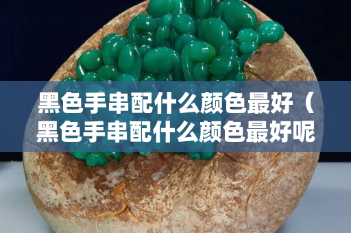 黑色手串配什么顏色最好（黑色手串配什么顏色最好呢）