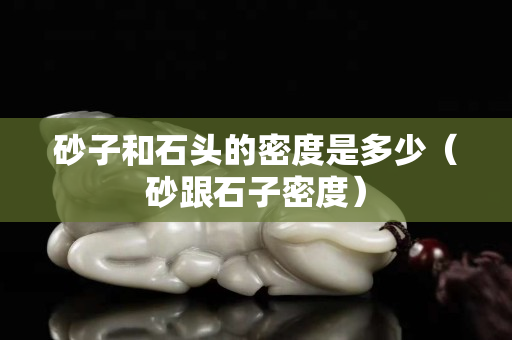 砂子和石頭的密度是多少（砂跟石子密度）