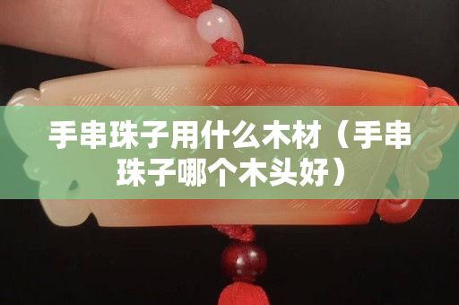 手串珠子用什么木材（手串珠子哪個木頭好）