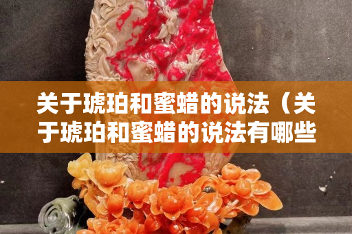 關于琥珀和蜜蠟的說法（關于琥珀和蜜蠟的說法有哪些）