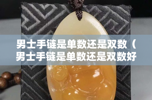 男士手鏈?zhǔn)菃螖?shù)還是雙數(shù)（男士手鏈?zhǔn)菃螖?shù)還是雙數(shù)好）