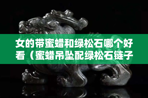 女的帶蜜蠟和綠松石哪個好看（蜜蠟吊墜配綠松石鏈子好看不）