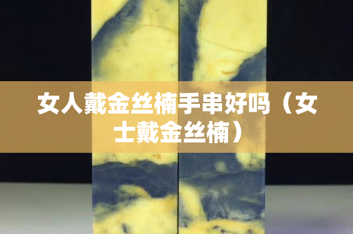 女人戴金絲楠手串好嗎（女士戴金絲楠）