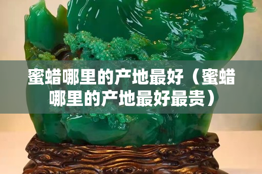蜜蠟哪里的產地最好（蜜蠟哪里的產地最好最貴）