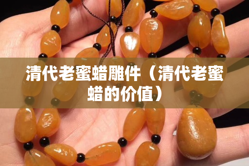 清代老蜜蠟雕件（清代老蜜蠟的價值）