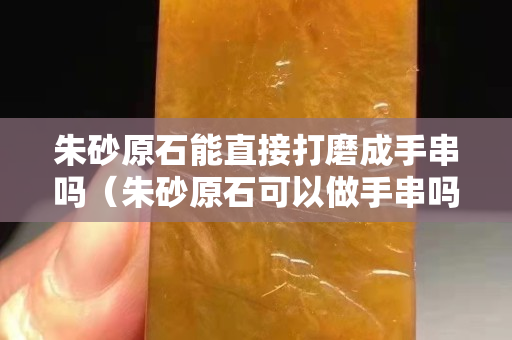 朱砂原石能直接打磨成手串嗎（朱砂原石可以做手串嗎）
