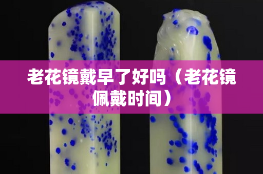 老花鏡戴早了好嗎（老花鏡佩戴時(shí)間）