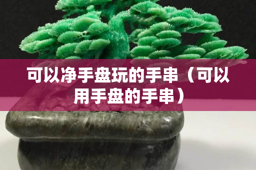 可以凈手盤玩的手串（可以用手盤的手串）