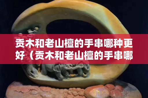 貢木和老山檀的手串哪種更好（貢木和老山檀的手串哪種更好些）