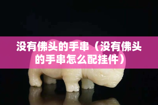 沒有佛頭的手串（沒有佛頭的手串怎么配掛件）