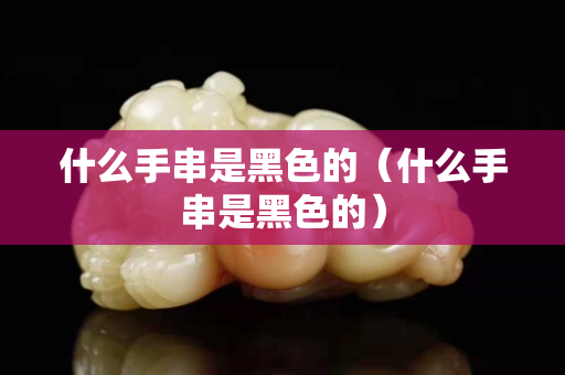 什么手串是黑色的（什么手串是黑色的）