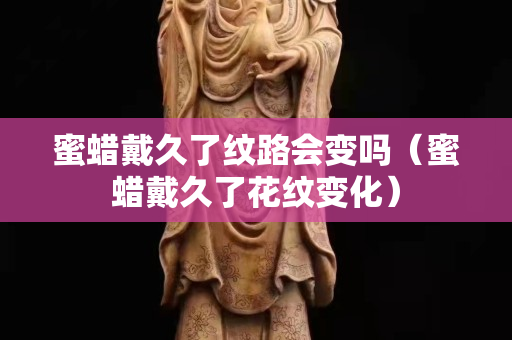 蜜蠟戴久了紋路會變嗎（蜜蠟戴久了花紋變化）