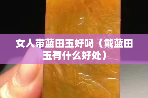 女人帶藍田玉好嗎（戴藍田玉有什么好處）