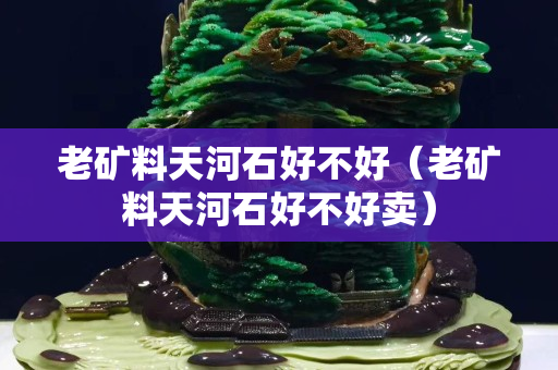 老礦料天河石好不好（老礦料天河石好不好賣）