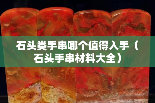 石頭類手串哪個值得入手（石頭手串材料大全）
