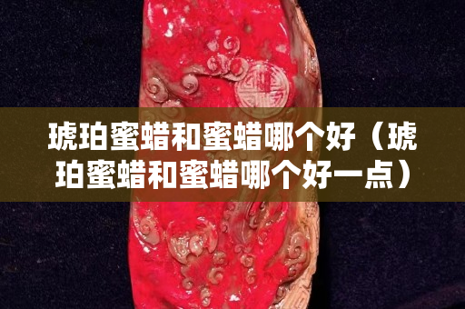 琥珀蜜蠟和蜜蠟?zāi)膫€(gè)好（琥珀蜜蠟和蜜蠟?zāi)膫€(gè)好一點(diǎn)）