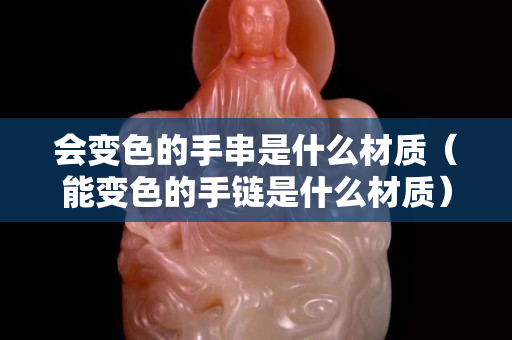 會變色的手串是什么材質（能變色的手鏈是什么材質）