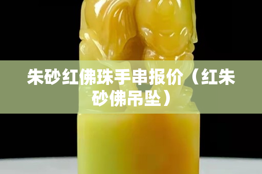 朱砂紅佛珠手串報(bào)價(jià)（紅朱砂佛吊墜）