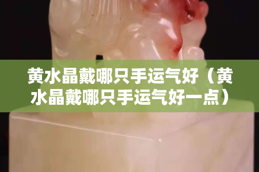 黃水晶戴哪只手運氣好（黃水晶戴哪只手運氣好一點）