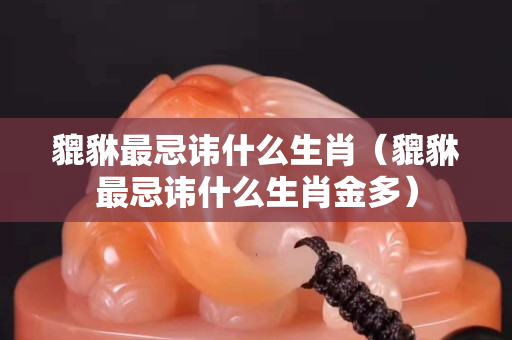 貔貅最忌諱什么生肖（貔貅最忌諱什么生肖金多）
